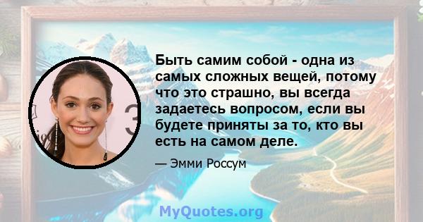 Быть самим собой - одна из самых сложных вещей, потому что это страшно, вы всегда задаетесь вопросом, если вы будете приняты за то, кто вы есть на самом деле.