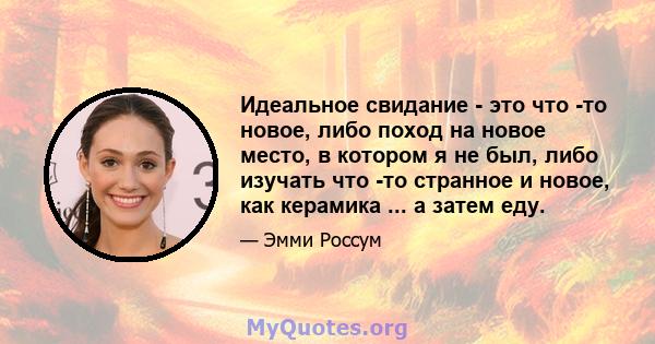 Идеальное свидание - это что -то новое, либо поход на новое место, в котором я не был, либо изучать что -то странное и новое, как керамика ... а затем еду.