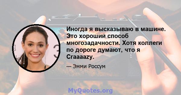 Иногда я высказываю в машине. Это хороший способ многозадачности. Хотя коллеги по дороге думают, что я Craaaazy.