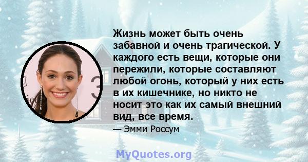 Жизнь может быть очень забавной и очень трагической. У каждого есть вещи, которые они пережили, которые составляют любой огонь, который у них есть в их кишечнике, но никто не носит это как их самый внешний вид, все