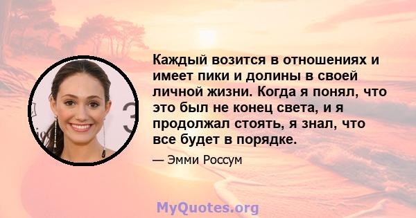 Каждый возится в отношениях и имеет пики и долины в своей личной жизни. Когда я понял, что это был не конец света, и я продолжал стоять, я знал, что все будет в порядке.