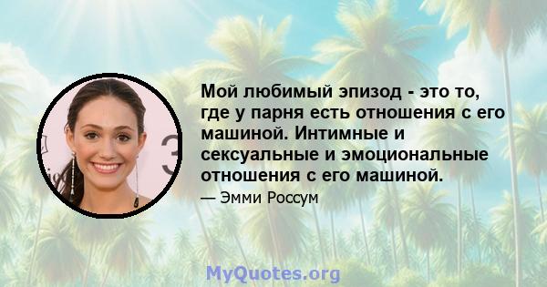 Мой любимый эпизод - это то, где у парня есть отношения с его машиной. Интимные и сексуальные и эмоциональные отношения с его машиной.