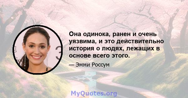 Она одинока, ранен и очень уязвима, и это действительно история о людях, лежащих в основе всего этого.