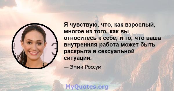 Я чувствую, что, как взрослый, многое из того, как вы относитесь к себе, и то, что ваша внутренняя работа может быть раскрыта в сексуальной ситуации.