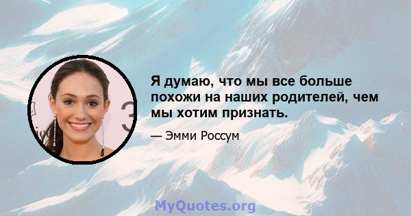 Я думаю, что мы все больше похожи на наших родителей, чем мы хотим признать.