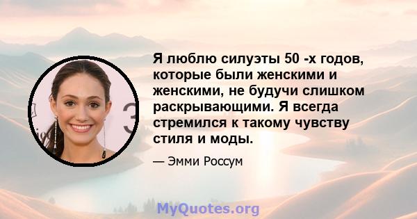 Я люблю силуэты 50 -х годов, которые были женскими и женскими, не будучи слишком раскрывающими. Я всегда стремился к такому чувству стиля и моды.