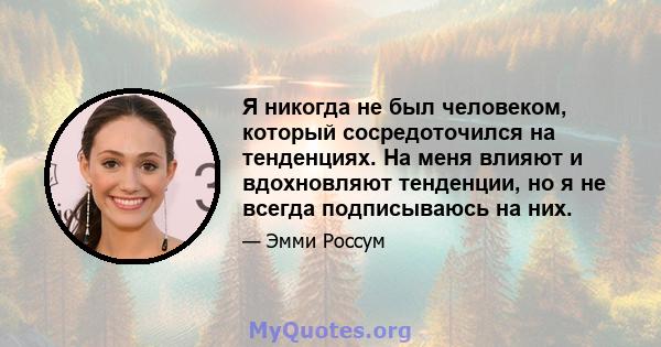 Я никогда не был человеком, который сосредоточился на тенденциях. На меня влияют и вдохновляют тенденции, но я не всегда подписываюсь на них.