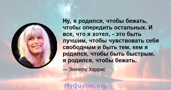 Ну, я родился, чтобы бежать, чтобы опередить остальных. И все, что я хотел, - это быть лучшим, чтобы чувствовать себя свободным и быть тем, кем я родился, чтобы быть быстрым, я родился, чтобы бежать.