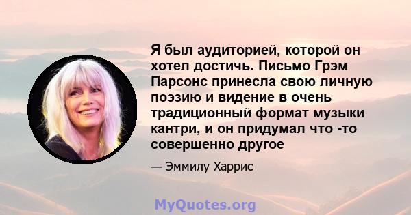 Я был аудиторией, которой он хотел достичь. Письмо Грэм Парсонс принесла свою личную поэзию и видение в очень традиционный формат музыки кантри, и он придумал что -то совершенно другое