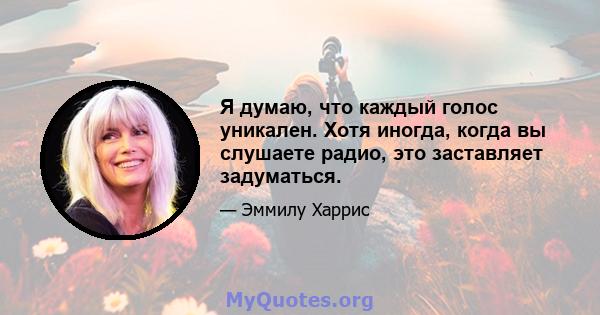 Я думаю, что каждый голос уникален. Хотя иногда, когда вы слушаете радио, это заставляет задуматься.