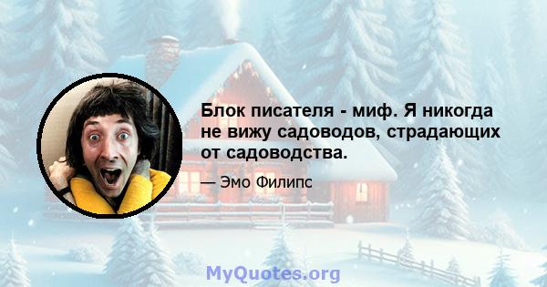 Блок писателя - миф. Я никогда не вижу садоводов, страдающих от садоводства.