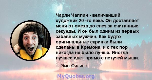 Чарли Чаплин - величайший художник 20 -го века. Он доставляет меня от смеха до слез за считанные секунды. И он был одним из первых забавных мужчин. Как будто оригинальные скрипки были сделаны в Кремона, и с тех пор