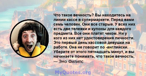 Что такое вечность? Вы находитесь на линии кассе в супермаркете. Перед вами семь человек. Они все старые. У всех них есть две тележки и купоны для каждого предмета. Все они платят чеком. Ни у кого из них нет