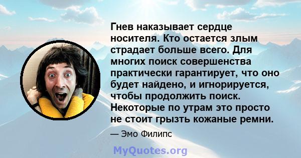 Гнев наказывает сердце носителя. Кто остается злым страдает больше всего. Для многих поиск совершенства практически гарантирует, что оно будет найдено, и игнорируется, чтобы продолжить поиск. Некоторые по утрам это