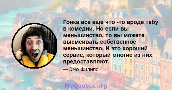 Гонка все еще что -то вроде табу в комедии. Но если вы меньшинство, то вы можете высмеивать собственное меньшинство. И это хороший сервис, который многие из них предоставляют.