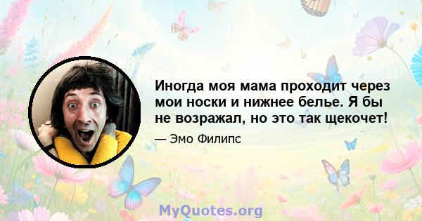 Иногда моя мама проходит через мои носки и нижнее белье. Я бы не возражал, но это так щекочет!