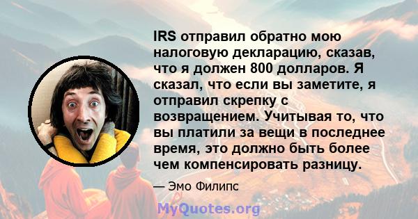 IRS отправил обратно мою налоговую декларацию, сказав, что я должен 800 долларов. Я сказал, что если вы заметите, я отправил скрепку с возвращением. Учитывая то, что вы платили за вещи в последнее время, это должно быть 