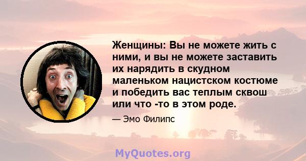 Женщины: Вы не можете жить с ними, и вы не можете заставить их нарядить в скудном маленьком нацистском костюме и победить вас теплым сквош или что -то в этом роде.