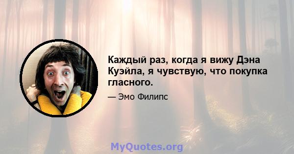 Каждый раз, когда я вижу Дэна Куэйла, я чувствую, что покупка гласного.