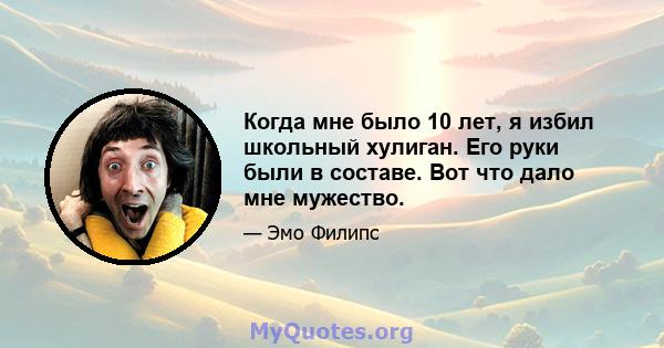 Когда мне было 10 лет, я избил школьный хулиган. Его руки были в составе. Вот что дало мне мужество.