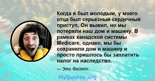 Когда я был молодым, у моего отца был серьезный сердечный приступ. Он выжил, но мы потеряли наш дом и машину. В рамках канадской системы Medicare, однако, мы бы сохранили дом и машину и просто пришлось бы заплатить