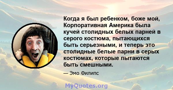 Когда я был ребенком, боже мой, Корпоративная Америка была кучей столидных белых парней в серого костюма, пытающихся быть серьезными, и теперь это столидные белые парни в серых костюмах, которые пытаются быть смешными.