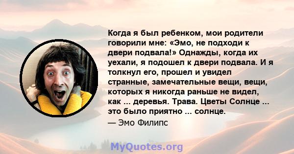 Когда я был ребенком, мои родители говорили мне: «Эмо, не подходи к двери подвала!» Однажды, когда их уехали, я подошел к двери подвала. И я толкнул его, прошел и увидел странные, замечательные вещи, вещи, которых я