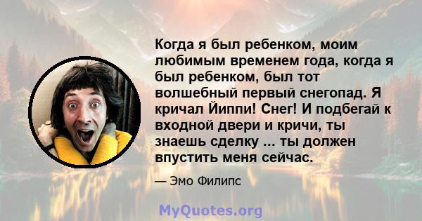 Когда я был ребенком, моим любимым временем года, когда я был ребенком, был тот волшебный первый снегопад. Я кричал Йиппи! Снег! И подбегай к входной двери и кричи, ты знаешь сделку ... ты должен впустить меня сейчас.