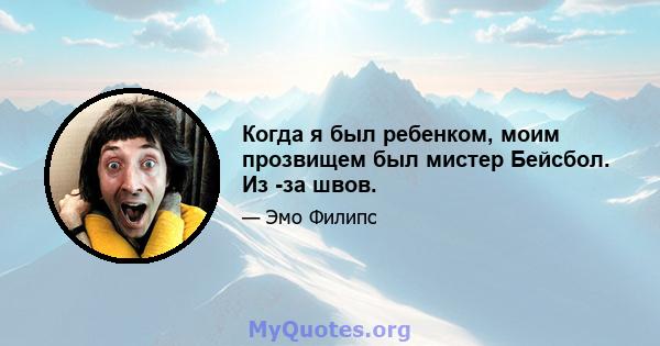 Когда я был ребенком, моим прозвищем был мистер Бейсбол. Из -за швов.