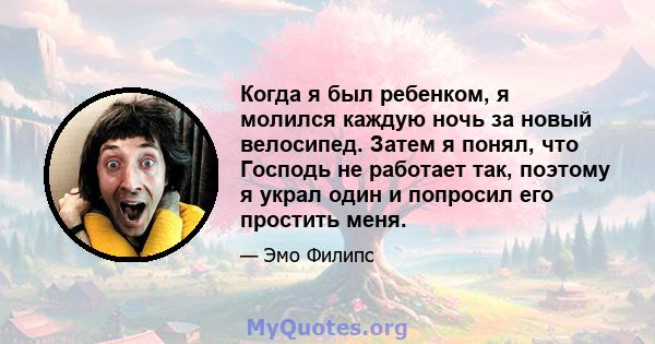 Когда я был ребенком, я молился каждую ночь за новый велосипед. Затем я понял, что Господь не работает так, поэтому я украл один и попросил его простить меня.