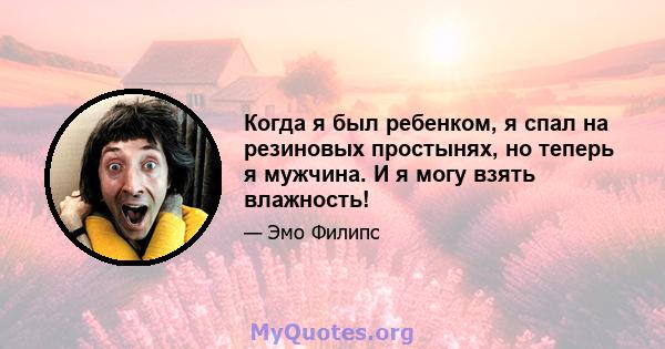 Когда я был ребенком, я спал на резиновых простынях, но теперь я мужчина. И я могу взять влажность!