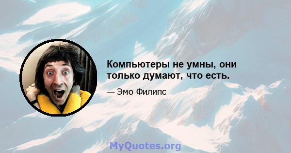 Компьютеры не умны, они только думают, что есть.