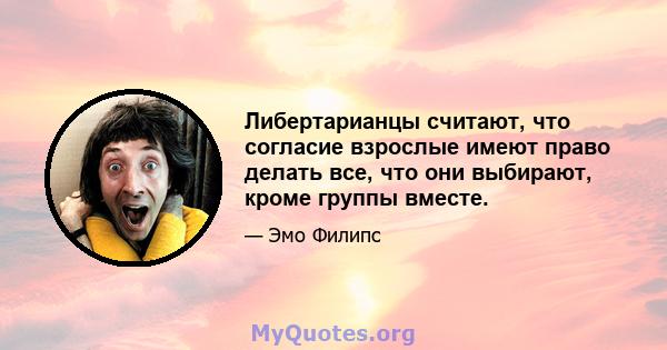 Либертарианцы считают, что согласие взрослые имеют право делать все, что они выбирают, кроме группы вместе.