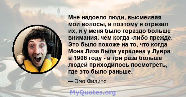 Мне надоело люди, высмеивая мои волосы, и поэтому я отрезал их, и у меня было гораздо больше внимания, чем когда -либо прежде. Это было похоже на то, что когда Мона Лиза была украдена у Лувра в 1906 году - в три раза