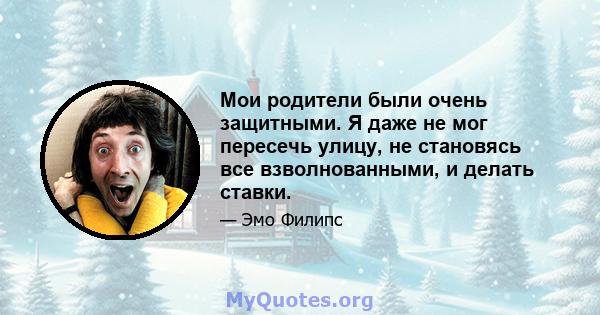 Мои родители были очень защитными. Я даже не мог пересечь улицу, не становясь все взволнованными, и делать ставки.