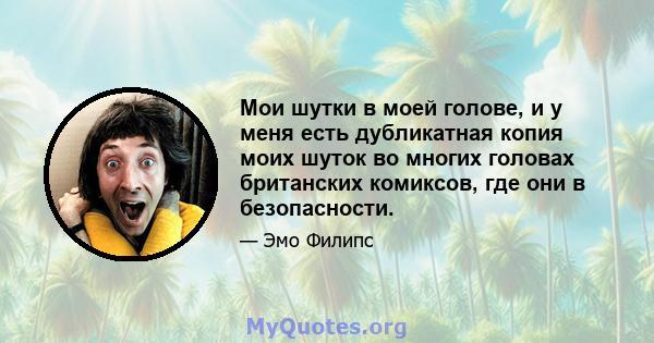 Мои шутки в моей голове, и у меня есть дубликатная копия моих шуток во многих головах британских комиксов, где они в безопасности.