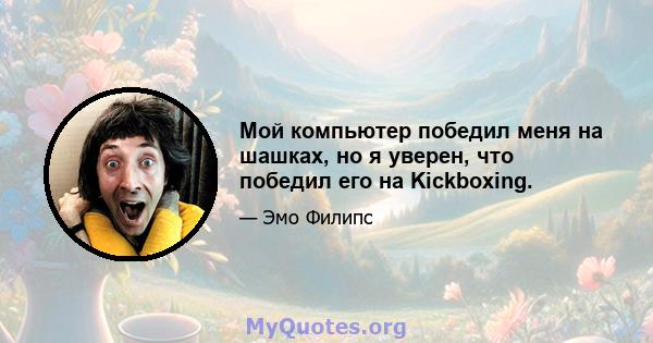 Мой компьютер победил меня на шашках, но я уверен, что победил его на Kickboxing.