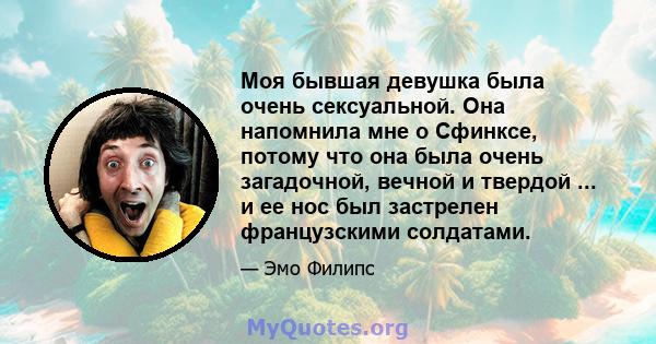 Моя бывшая девушка была очень сексуальной. Она напомнила мне о Сфинксе, потому что она была очень загадочной, вечной и твердой ... и ее нос был застрелен французскими солдатами.