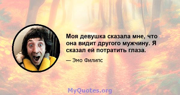 Моя девушка сказала мне, что она видит другого мужчину. Я сказал ей потратить глаза.