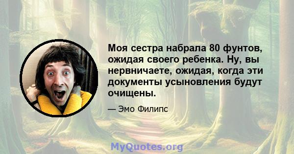 Моя сестра набрала 80 фунтов, ожидая своего ребенка. Ну, вы нервничаете, ожидая, когда эти документы усыновления будут очищены.