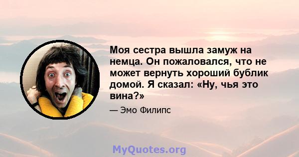 Моя сестра вышла замуж на немца. Он пожаловался, что не может вернуть хороший бублик домой. Я сказал: «Ну, чья это вина?»