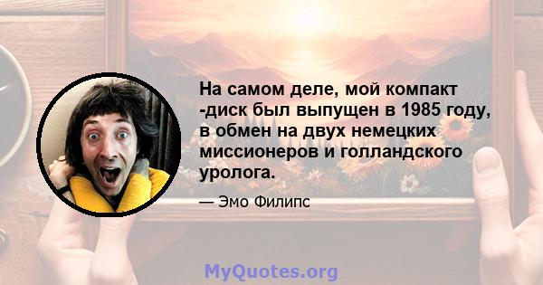 На самом деле, мой компакт -диск был выпущен в 1985 году, в обмен на двух немецких миссионеров и голландского уролога.