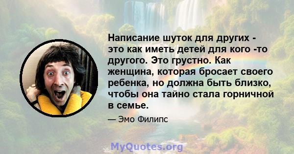 Написание шуток для других - это как иметь детей для кого -то другого. Это грустно. Как женщина, которая бросает своего ребенка, но должна быть близко, чтобы она тайно стала горничной в семье.