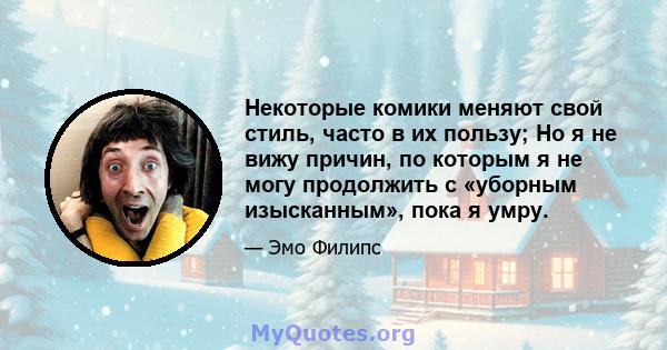 Некоторые комики меняют свой стиль, часто в их пользу; Но я не вижу причин, по которым я не могу продолжить с «уборным изысканным», пока я умру.