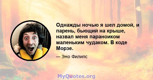 Однажды ночью я шел домой, и парень, бьющий на крыше, назвал меня параноиком маленьким чудаком. В коде Морзе.