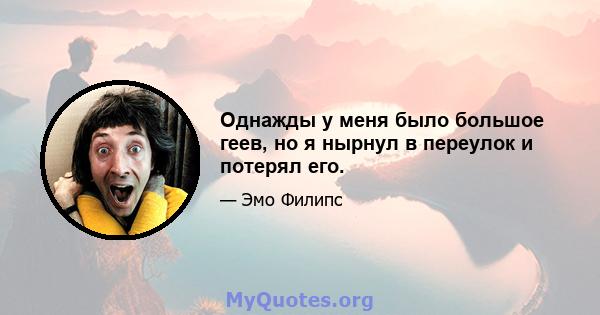 Однажды у меня было большое геев, но я нырнул в переулок и потерял его.