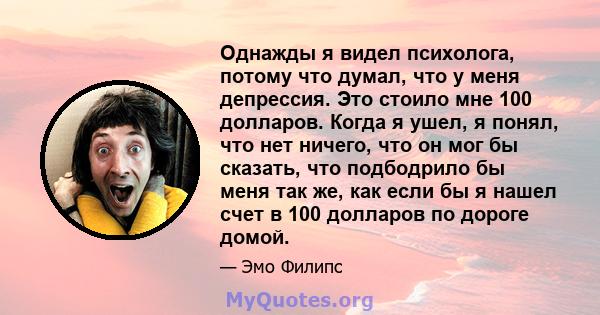 Однажды я видел психолога, потому что думал, что у меня депрессия. Это стоило мне 100 долларов. Когда я ушел, я понял, что нет ничего, что он мог бы сказать, что подбодрило бы меня так же, как если бы я нашел счет в 100 