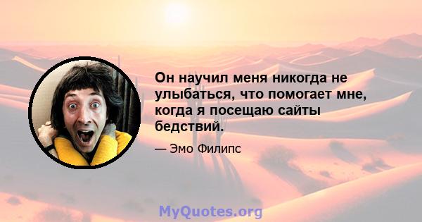 Он научил меня никогда не улыбаться, что помогает мне, когда я посещаю сайты бедствий.