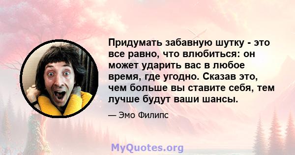 Придумать забавную шутку - это все равно, что влюбиться: он может ударить вас в любое время, где угодно. Сказав это, чем больше вы ставите себя, тем лучше будут ваши шансы.