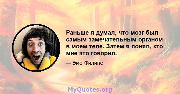 Раньше я думал, что мозг был самым замечательным органом в моем теле. Затем я понял, кто мне это говорил.